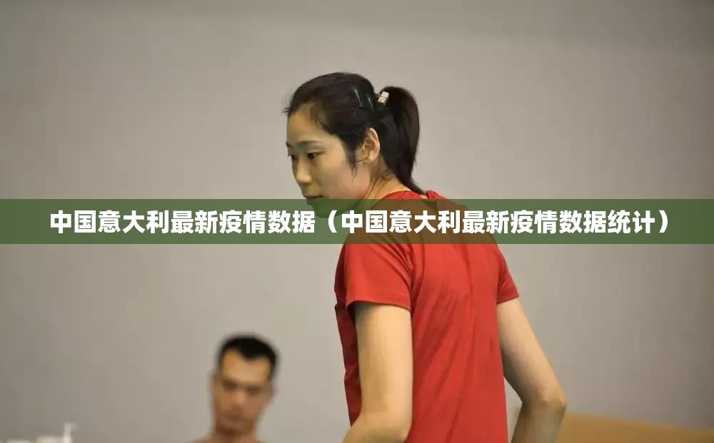 中国意大利最新疫情数据（中国意大利最新疫情数据统计）